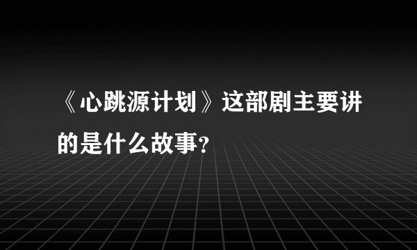 《心跳源计划》这部剧主要讲的是什么故事？
