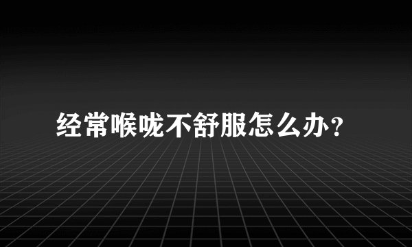 经常喉咙不舒服怎么办？