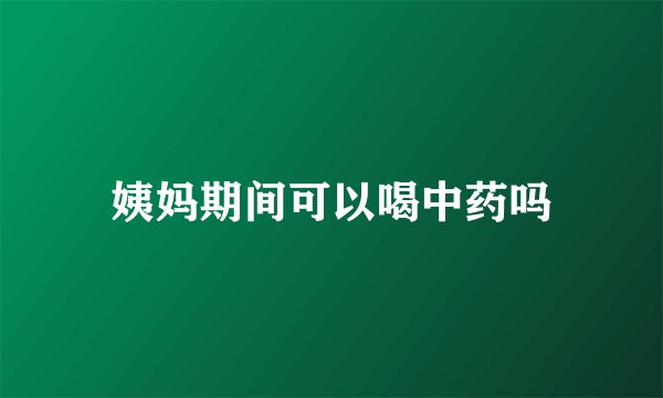 姨妈期间可以喝中药吗