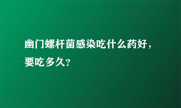 幽门螺杆菌感染吃什么药好，要吃多久？