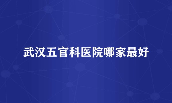 武汉五官科医院哪家最好