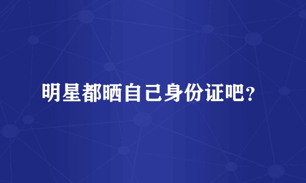 明星都晒自己身份证吧？
