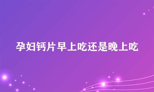 孕妇钙片早上吃还是晚上吃