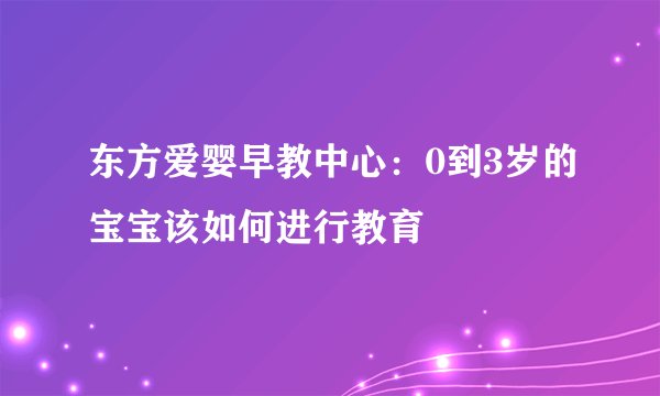 东方爱婴早教中心：0到3岁的宝宝该如何进行教育