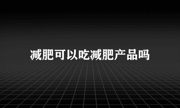 减肥可以吃减肥产品吗