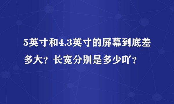 5英寸和4.3英寸的屏幕到底差多大？长宽分别是多少吖？