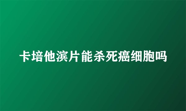 卡培他滨片能杀死癌细胞吗