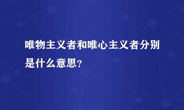 唯物主义者和唯心主义者分别是什么意思？