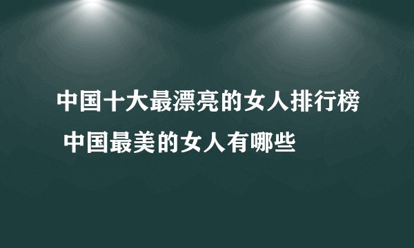 中国十大最漂亮的女人排行榜 中国最美的女人有哪些