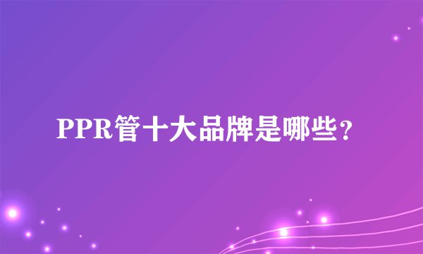 PPR管十大品牌是哪些？