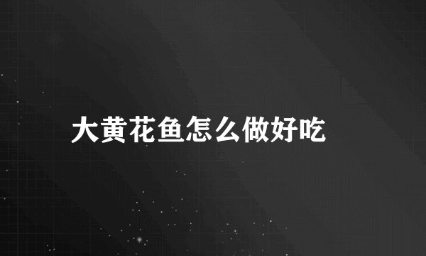 大黄花鱼怎么做好吃 