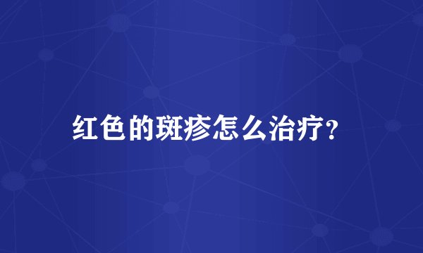 红色的斑疹怎么治疗？