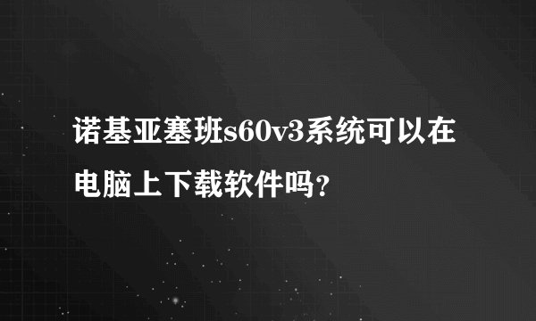 诺基亚塞班s60v3系统可以在电脑上下载软件吗？