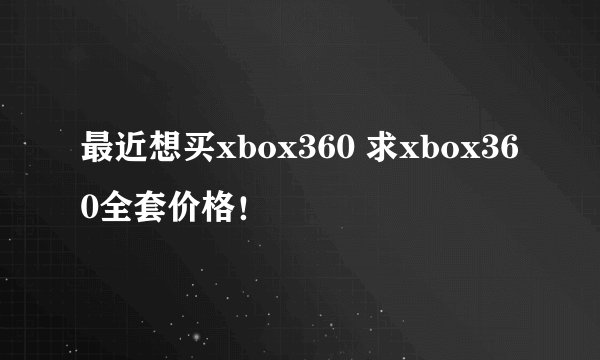 最近想买xbox360 求xbox360全套价格！