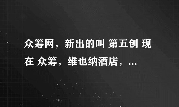 众筹网，新出的叫 第五创 现在 众筹，维也纳酒店，投资1200万，一手6000，十五年合同，有人听