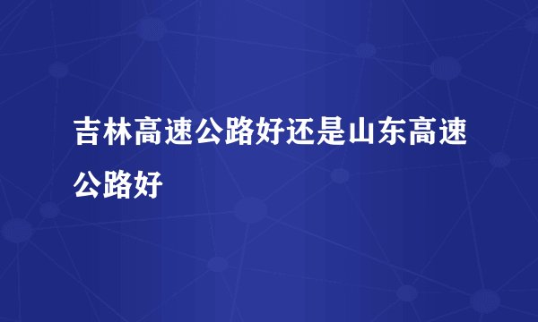 吉林高速公路好还是山东高速公路好