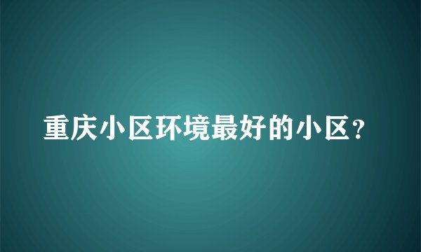 重庆小区环境最好的小区？