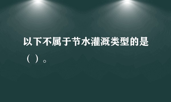 以下不属于节水灌溉类型的是（）。