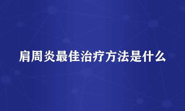 肩周炎最佳治疗方法是什么