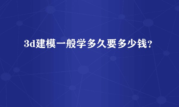 3d建模一般学多久要多少钱？