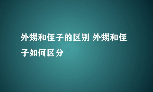 外甥和侄子的区别 外甥和侄子如何区分