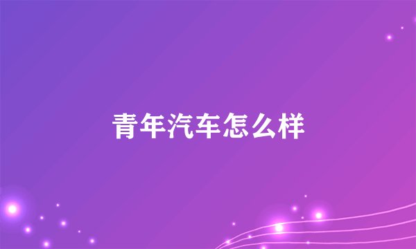 青年汽车怎么样