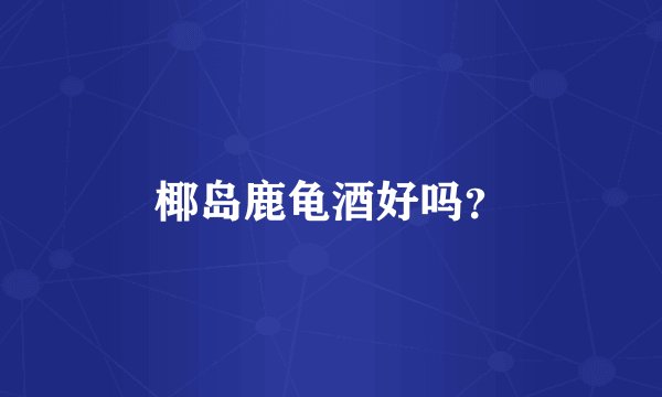 椰岛鹿龟酒好吗？