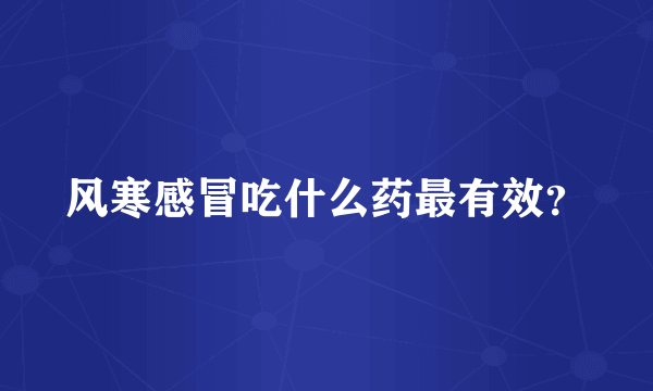 风寒感冒吃什么药最有效?