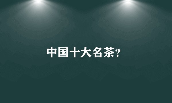 中国十大名茶？