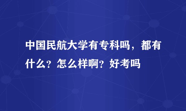 中国民航大学有专科吗，都有什么？怎么样啊？好考吗
