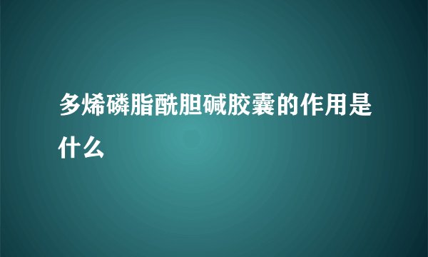 多烯磷脂酰胆碱胶囊的作用是什么