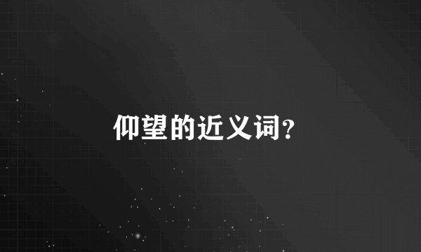 仰望的近义词？