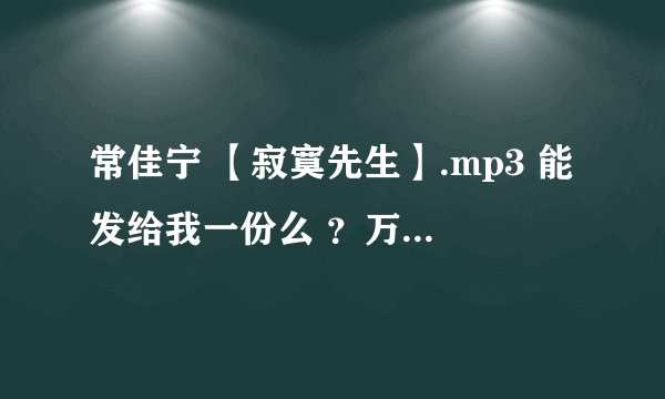 常佳宁 【寂寞先生】.mp3 能发给我一份么 ？万分感谢 、我没有财富值不好意思