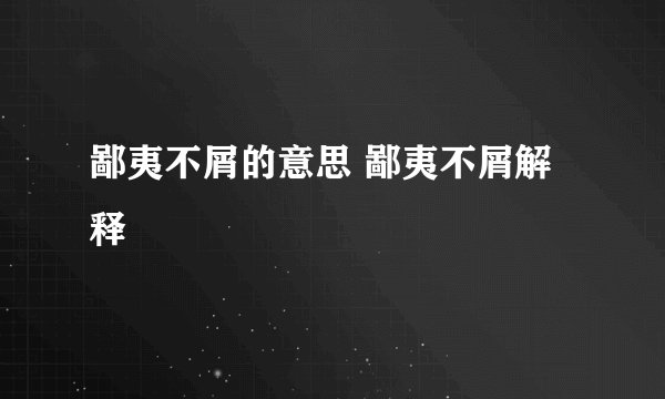 鄙夷不屑的意思 鄙夷不屑解释