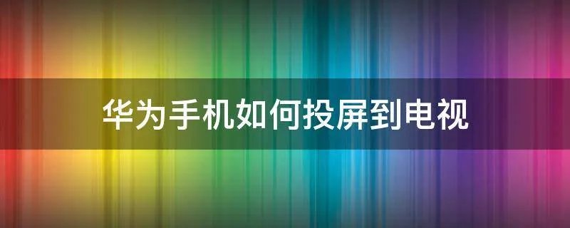 华为手机如何投屏到电视