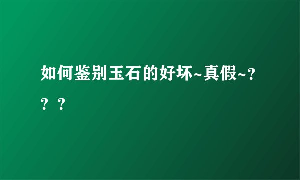 如何鉴别玉石的好坏~真假~？？？
