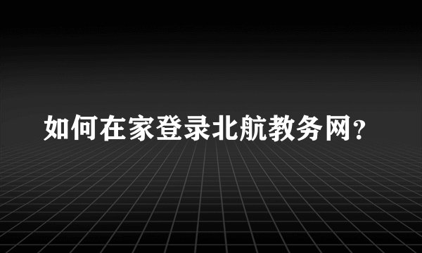 如何在家登录北航教务网？