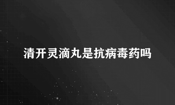 清开灵滴丸是抗病毒药吗