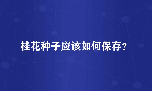 桂花种子应该如何保存？