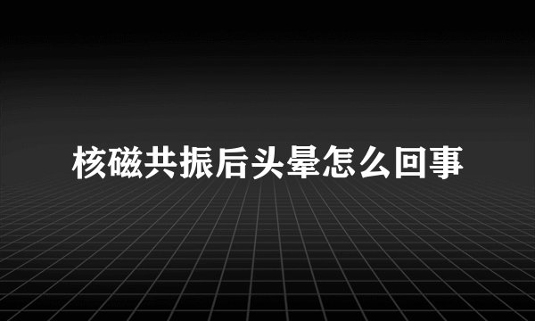 核磁共振后头晕怎么回事