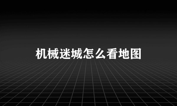机械迷城怎么看地图
