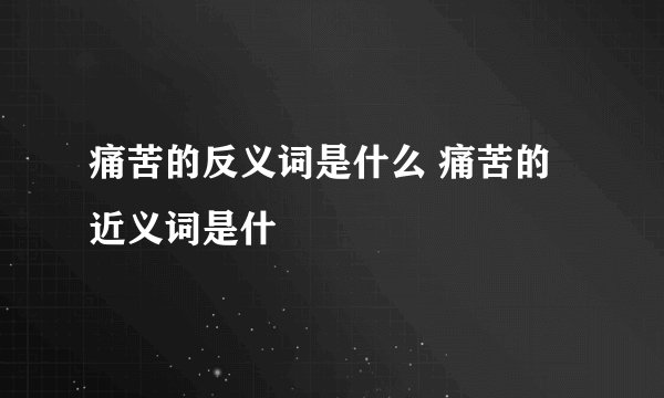 痛苦的反义词是什么 痛苦的近义词是什