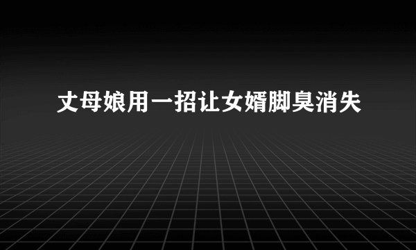 丈母娘用一招让女婿脚臭消失