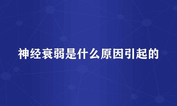 神经衰弱是什么原因引起的