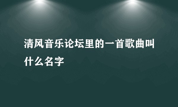 清风音乐论坛里的一首歌曲叫什么名字