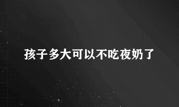 孩子多大可以不吃夜奶了