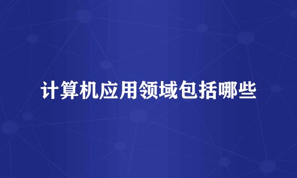 计算机应用领域包括哪些