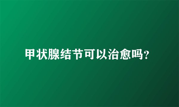甲状腺结节可以治愈吗？