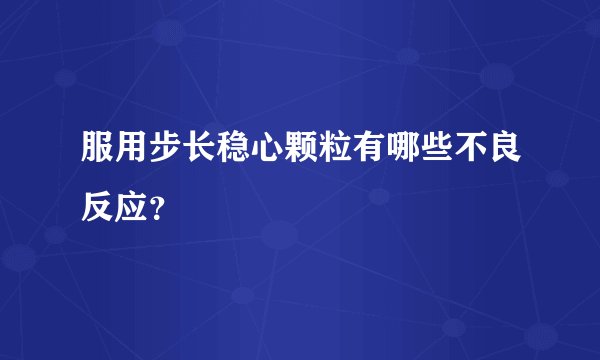 服用步长稳心颗粒有哪些不良反应？