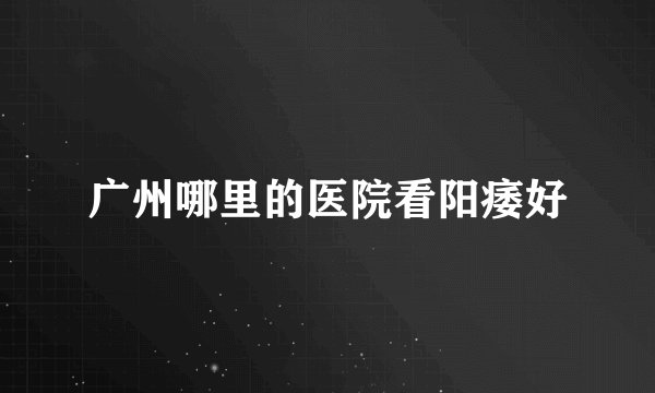 广州哪里的医院看阳痿好